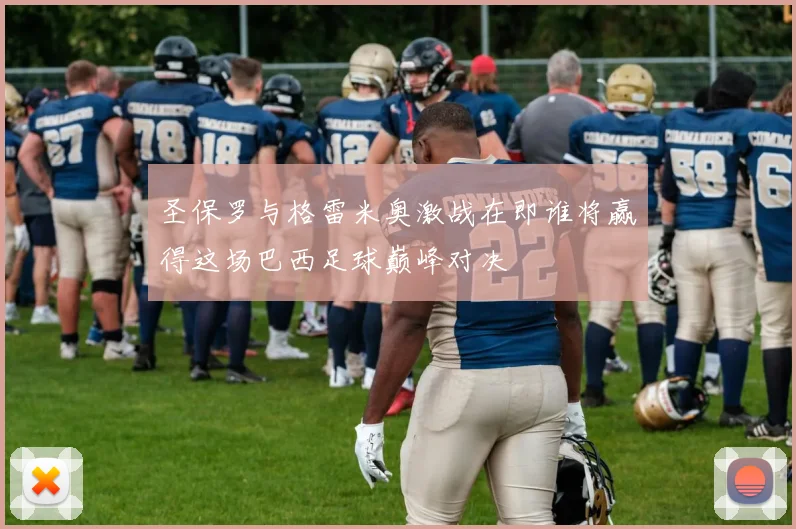 圣保罗与格雷米奥激战在即谁将赢得这场巴西足球巅峰对决