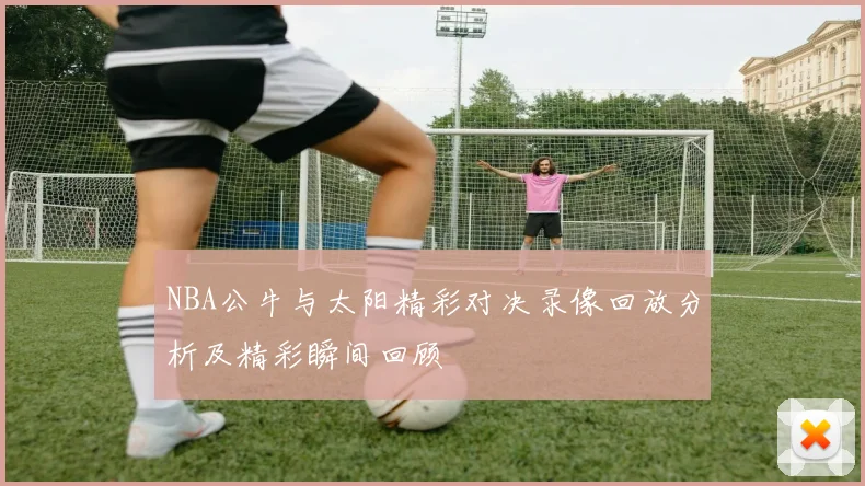 NBA公牛与太阳精彩对决录像回放分析及精彩瞬间回顾