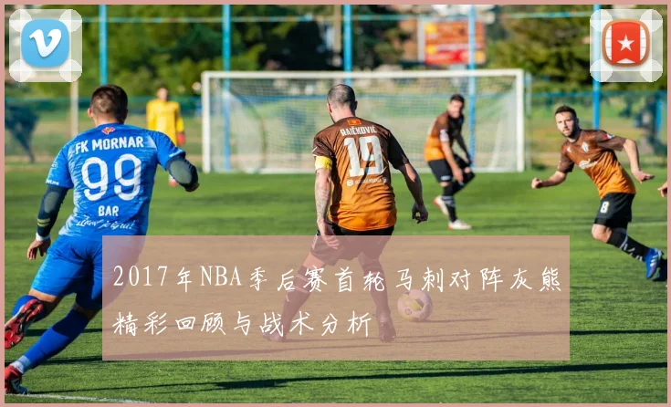 2017年NBA季后赛首轮马刺对阵灰熊精彩回顾与战术分析