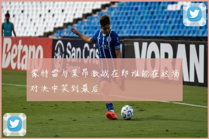 蒙特雷与莱昂激战在即谁能在这场对决中笑到最后