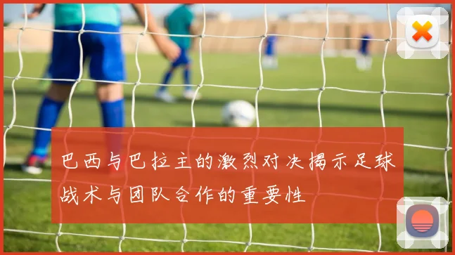 巴西与巴拉主的激烈对决揭示足球战术与团队合作的重要性