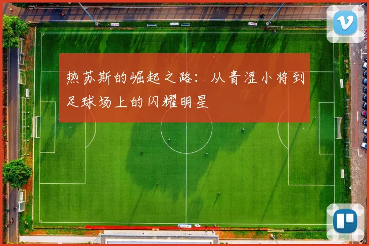 热苏斯的崛起之路：从青涩小将到足球场上的闪耀明星