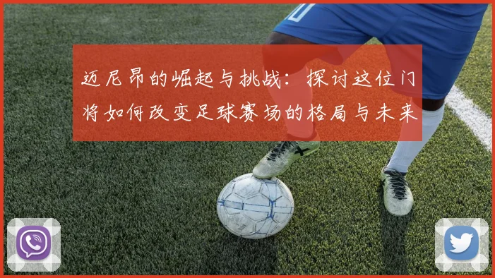迈尼昂的崛起与挑战：探讨这位门将如何改变足球赛场的格局与未来