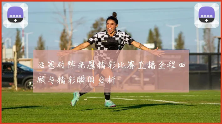 活塞对阵老鹰精彩比赛直播全程回顾与精彩瞬间分析