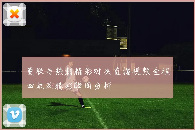 曼联与热刺精彩对决直播视频全程回放及精彩瞬间分析