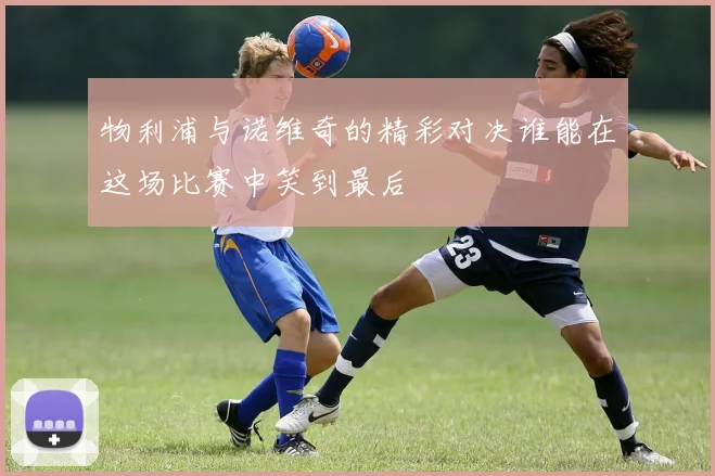 物利浦与诺维奇的精彩对决谁能在这场比赛中笑到最后