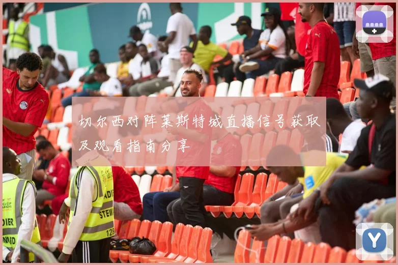 切尔西对阵莱斯特城直播信号获取及观看指南分享