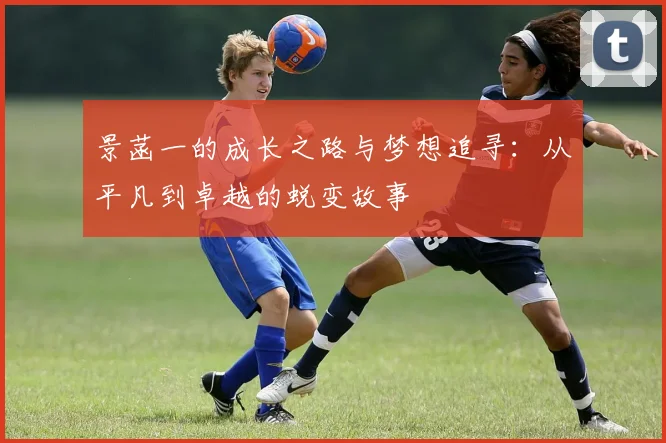 景菡一的成长之路与梦想追寻：从平凡到卓越的蜕变故事