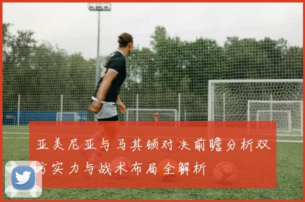亚美尼亚与马其顿对决前瞻分析双方实力与战术布局全解析