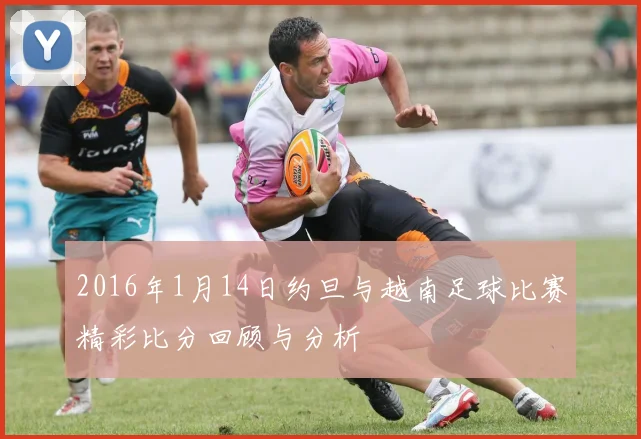 2016年1月14日约旦与越南足球比赛精彩比分回顾与分析