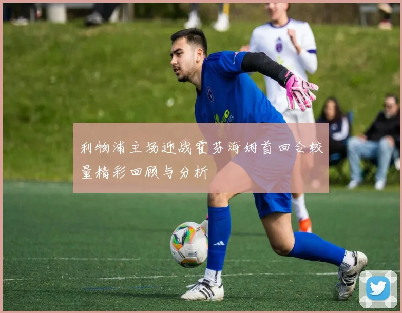 利物浦主场迎战霍芬海姆首回合较量精彩回顾与分析