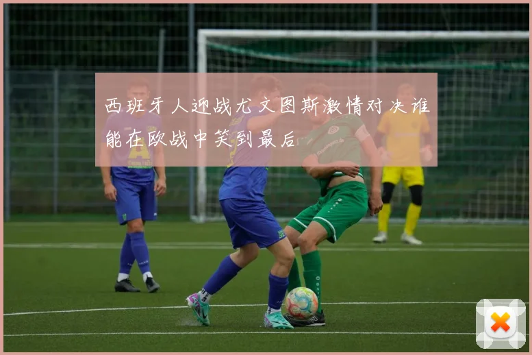 西班牙人迎战尤文图斯激情对决谁能在欧战中笑到最后