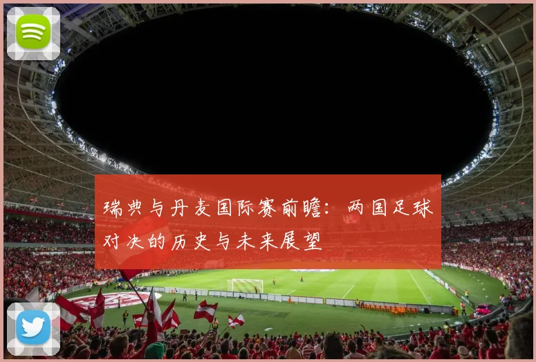 瑞典与丹麦国际赛前瞻：两国足球对决的历史与未来展望