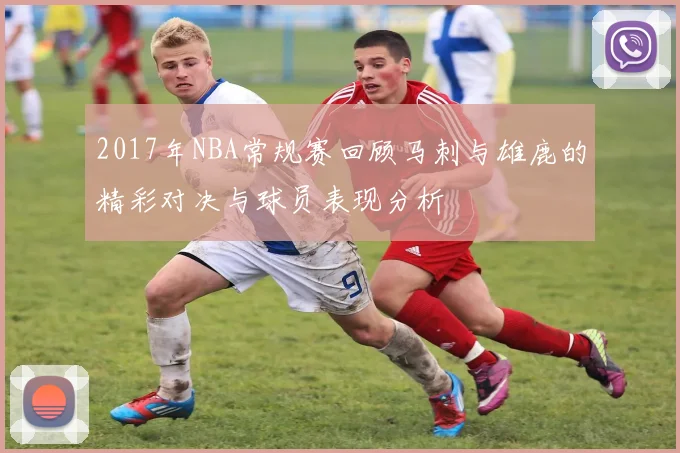 2017年NBA常规赛回顾马刺与雄鹿的精彩对决与球员表现分析