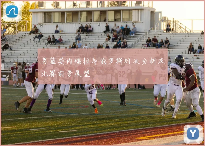 男篮委内瑞拉与俄罗斯对决分析及比赛前景展望