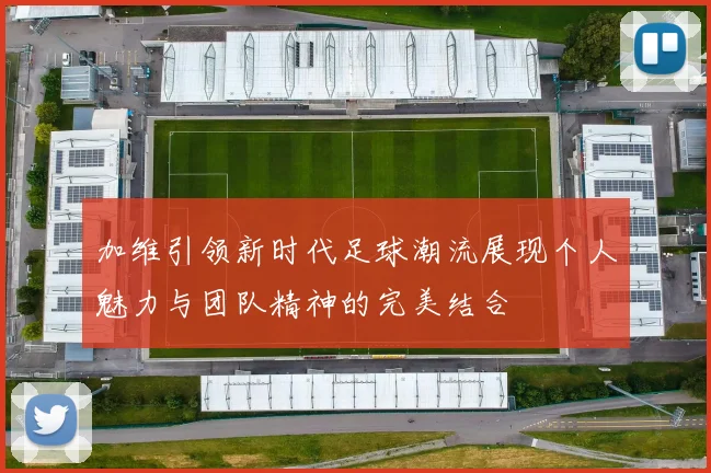 加维引领新时代足球潮流展现个人魅力与团队精神的完美结合