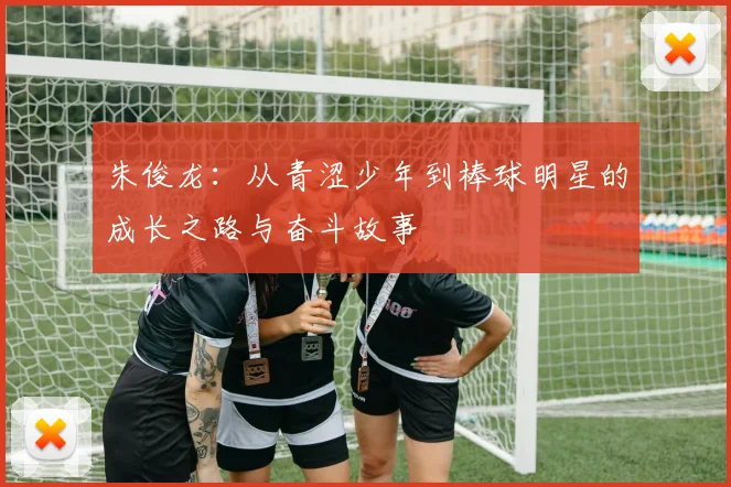 朱俊龙：从青涩少年到棒球明星的成长之路与奋斗故事