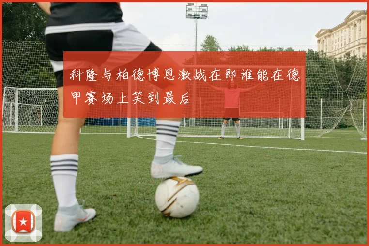 科隆与柏德博恩激战在即谁能在德甲赛场上笑到最后