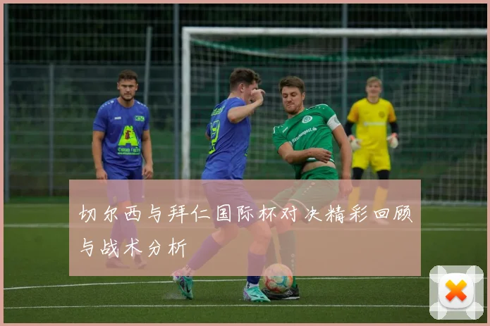 切尔西与拜仁国际杯对决精彩回顾与战术分析