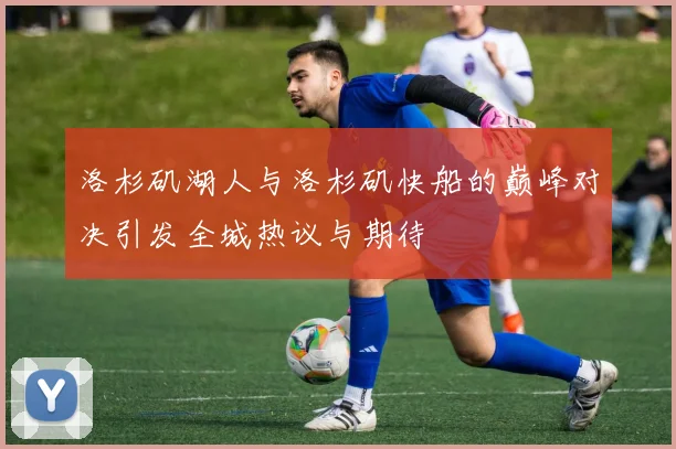 洛杉矶湖人与洛杉矶快船的巅峰对决引发全城热议与期待