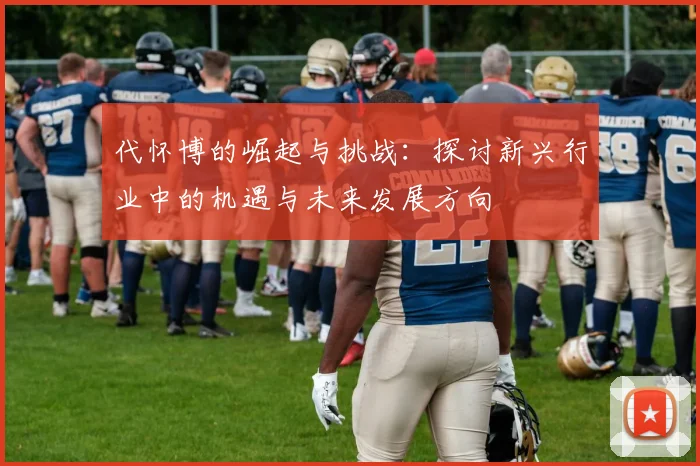 代怀博的崛起与挑战：探讨新兴行业中的机遇与未来发展方向