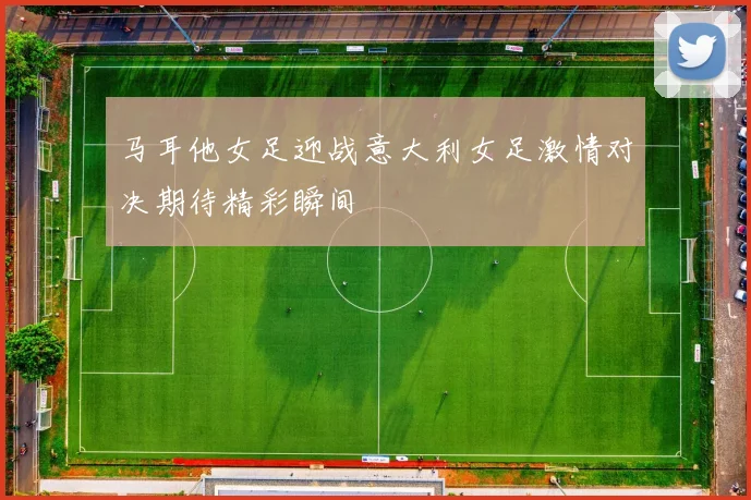 马耳他女足迎战意大利女足激情对决期待精彩瞬间