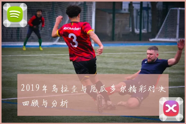 2019年乌拉圭与厄瓜多尔精彩对决回顾与分析