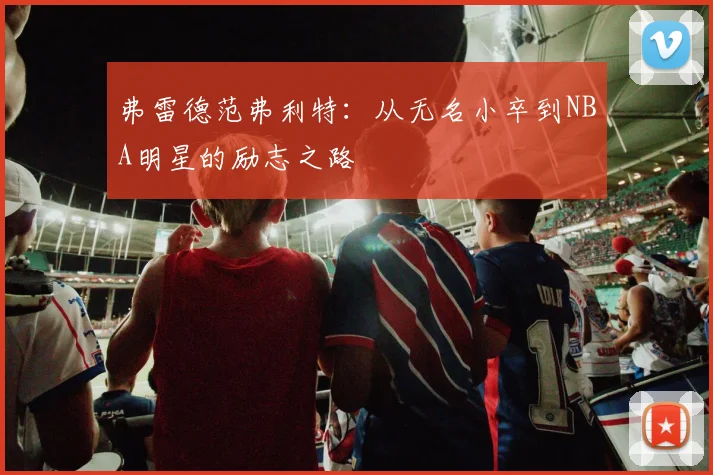 弗雷德范弗利特：从无名小卒到NBA明星的励志之路