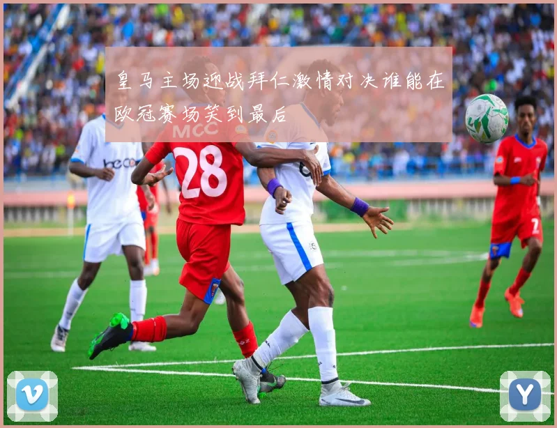 皇马主场迎战拜仁激情对决谁能在欧冠赛场笑到最后