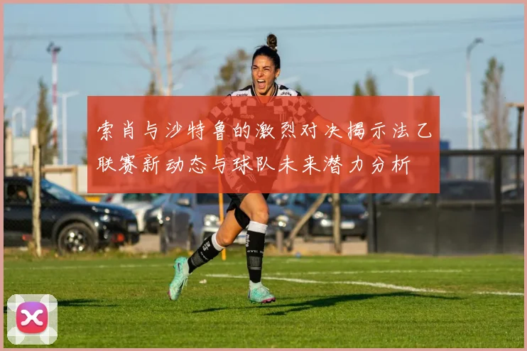 索肖与沙特鲁的激烈对决揭示法乙联赛新动态与球队未来潜力分析