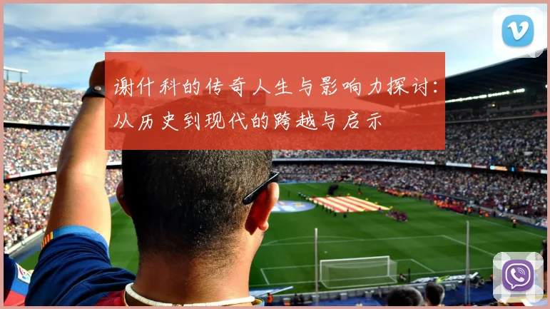 谢什科的传奇人生与影响力探讨：从历史到现代的跨越与启示
