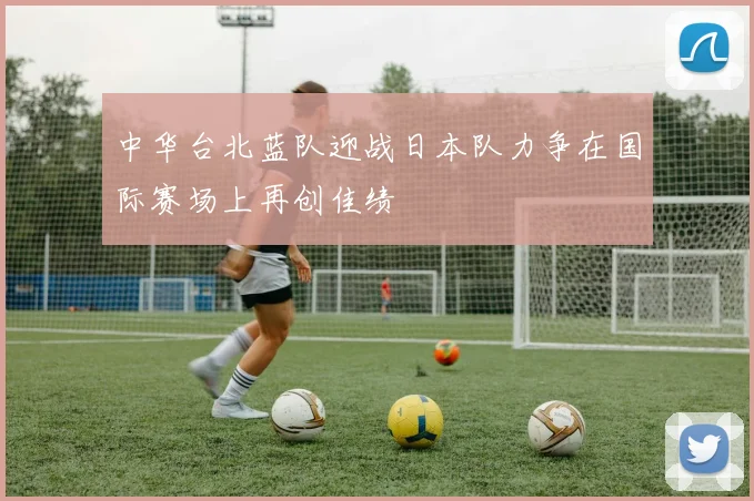 中华台北蓝队迎战日本队力争在国际赛场上再创佳绩