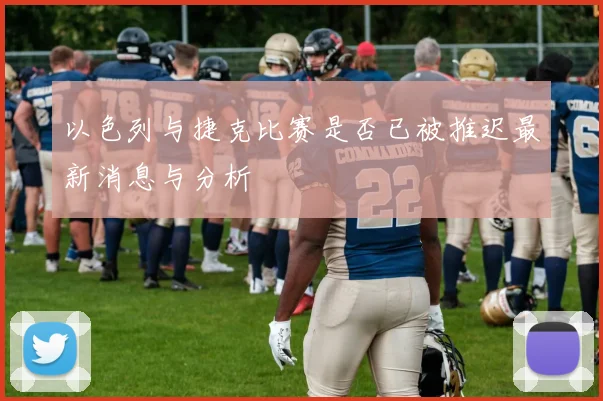 以色列与捷克比赛是否已被推迟最新消息与分析