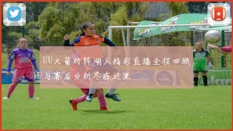 UU火箭对阵湖人精彩直播全程回顾与赛后分析尽在这里