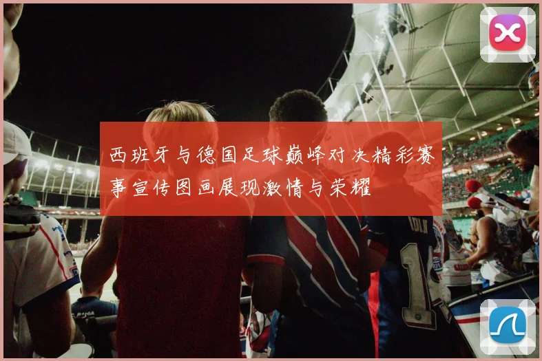 西班牙与德国足球巅峰对决精彩赛事宣传图画展现激情与荣耀