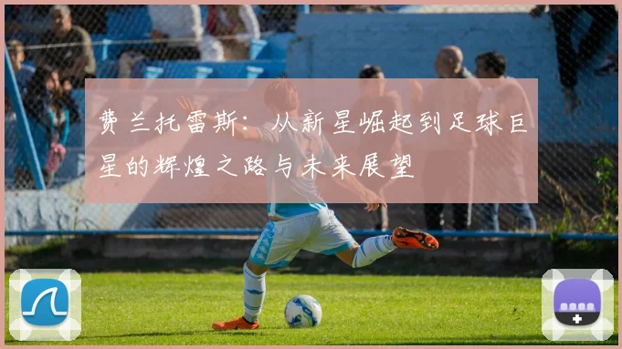 费兰托雷斯：从新星崛起到足球巨星的辉煌之路与未来展望