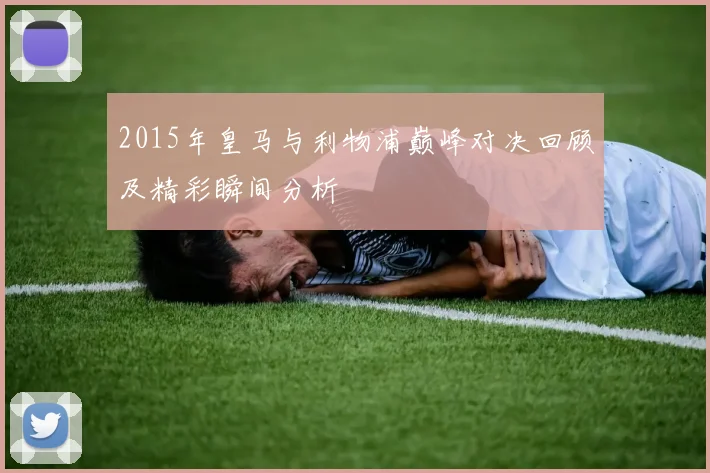 2015年皇马与利物浦巅峰对决回顾及精彩瞬间分析