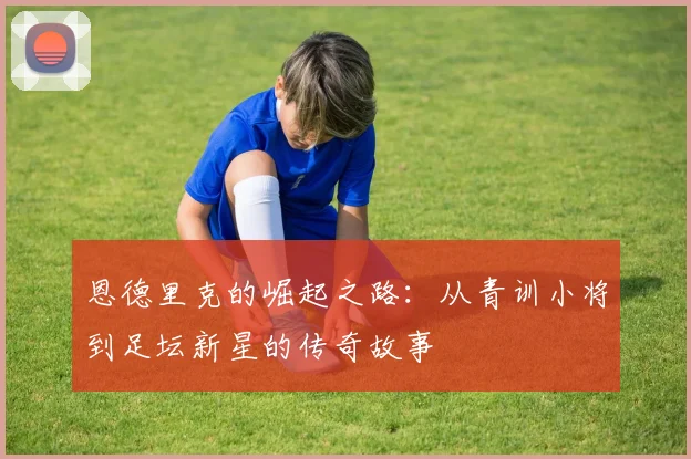 恩德里克的崛起之路：从青训小将到足坛新星的传奇故事