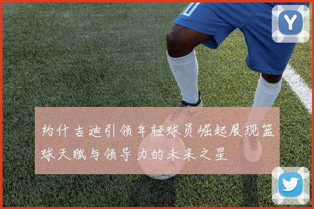约什吉迪引领年轻球员崛起展现篮球天赋与领导力的未来之星