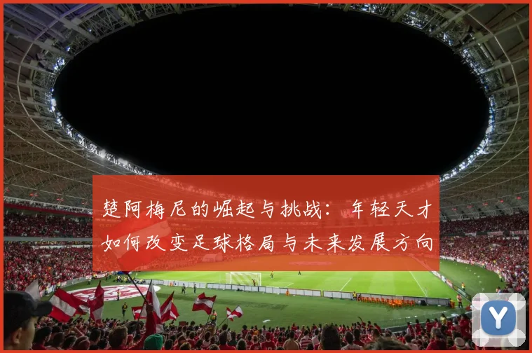 楚阿梅尼的崛起与挑战：年轻天才如何改变足球格局与未来发展方向