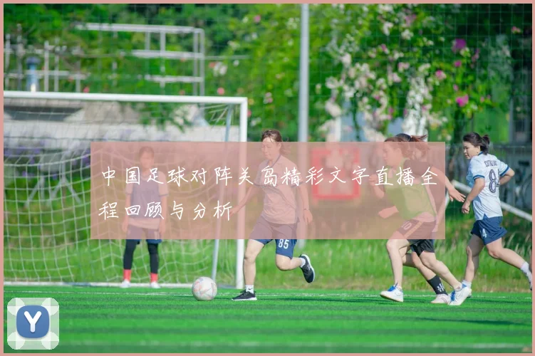 中国足球对阵关岛精彩文字直播全程回顾与分析