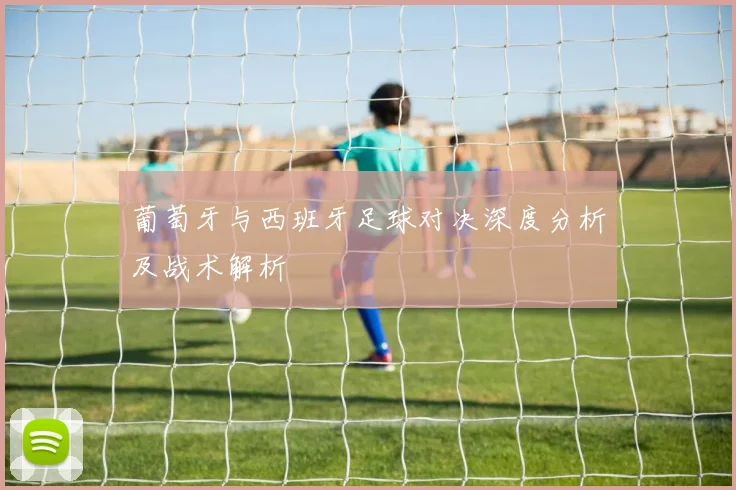 葡萄牙与西班牙足球对决深度分析及战术解析